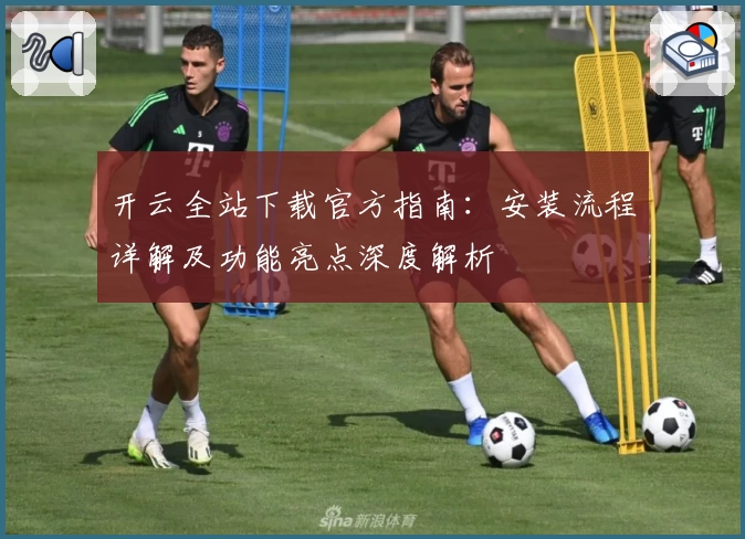 开云全站下载官方指南：安装流程详解及功能亮点深度解析