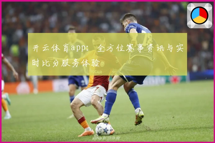 开云体育app:全方位赛事资讯与实时比分服务体验