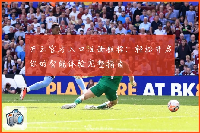 开云官方入口注册教程：轻松开启你的智能体验完整指南