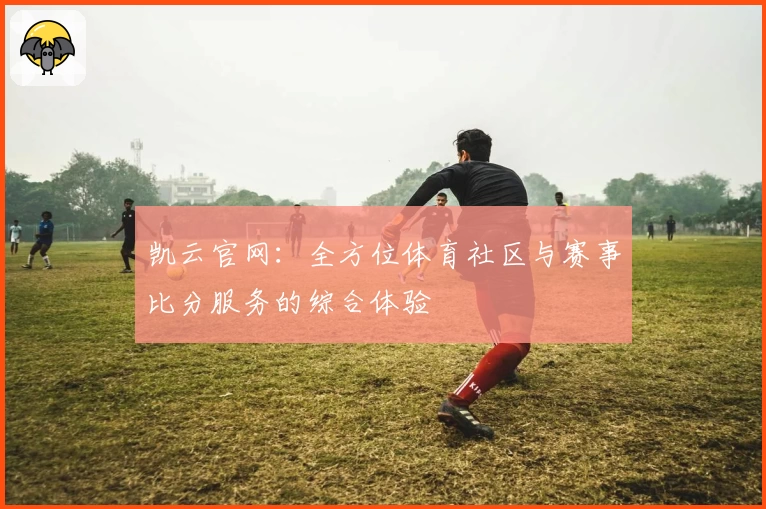 凯云官网：全方位体育社区与赛事比分服务的综合体验