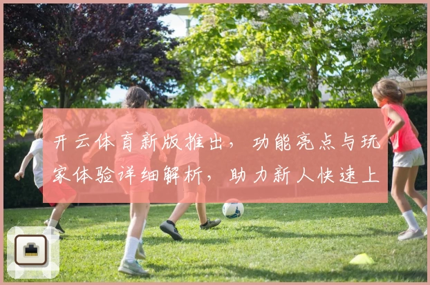 开云体育新版推出，功能亮点与玩家体验详细解析，助力新人快速上手