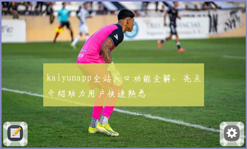 kaiyunapp全站入口功能全解，亮点介绍助力用户快速熟悉