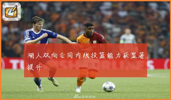 湖人双向合同内线投篮能力获显著提升