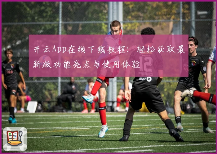 开云App在线下载教程：轻松获取最新版功能亮点与使用体验