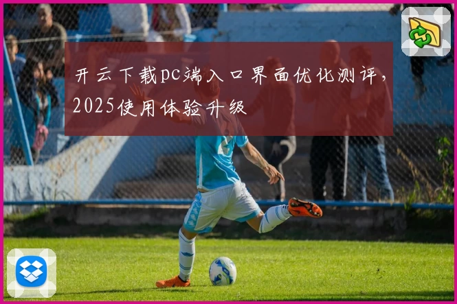 开云下载pc端入口界面优化测评，2025使用体验升级