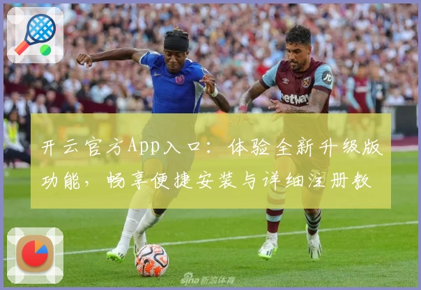 开云官方App入口:体验全新升级版功能,畅享便捷安装与详细注册教程