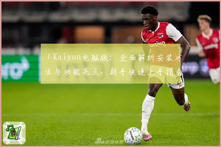 「Kaiyun电脑版：全面解析安装方法与功能亮点，新手快速上手指南」