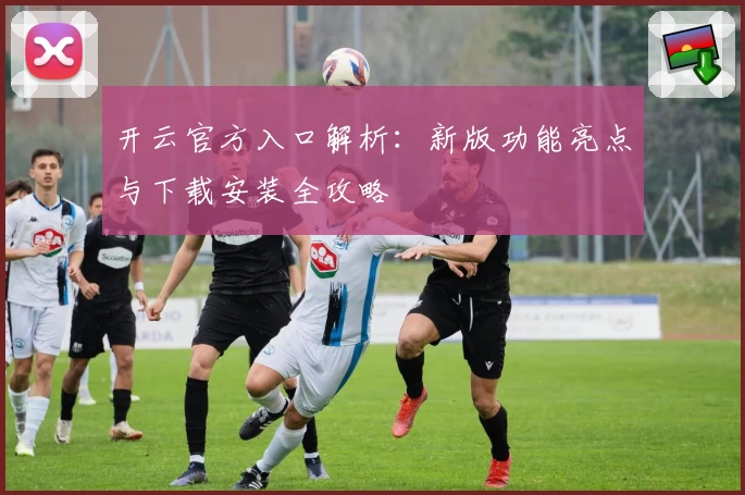 开云官方入口解析：新版功能亮点与下载安装全攻略