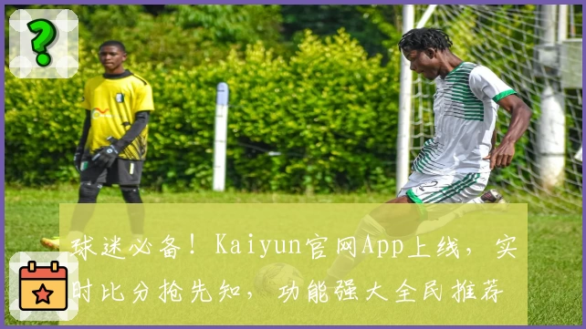 球迷必备!Kaiyun官网App上线,实时比分抢先知,功能强大全民推荐
