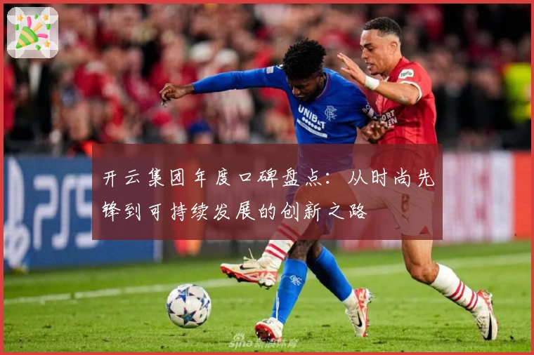 开云集团年度口碑盘点：从时尚先锋到可持续发展的创新之路