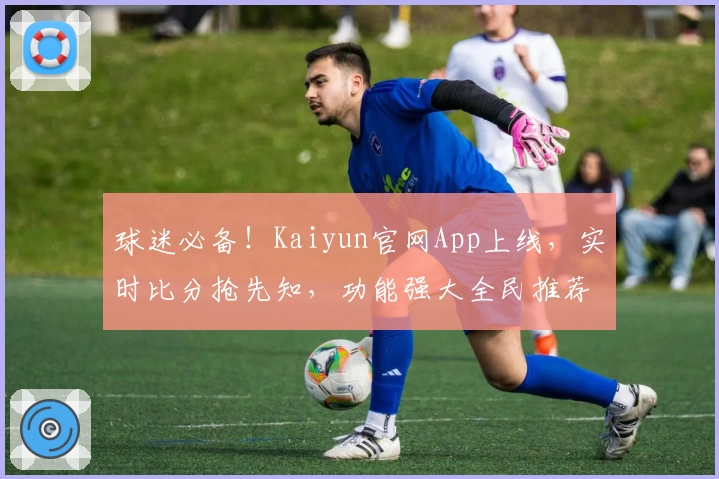 球迷必备!Kaiyun官网App上线,实时比分抢先知,功能强大全民推荐