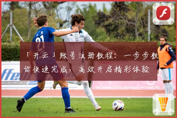 「开云」账号注册教程：一步步教你快速完成，高效开启精彩体验