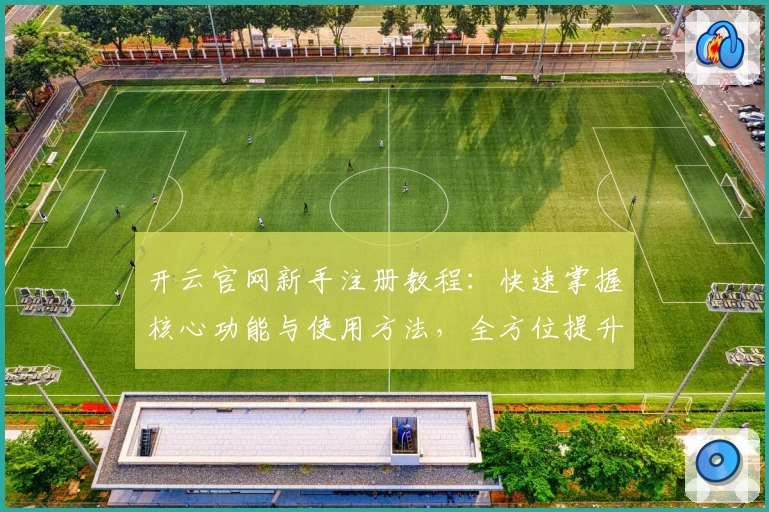 开云官网新手注册教程：快速掌握核心功能与使用方法，全方位提升用户体验