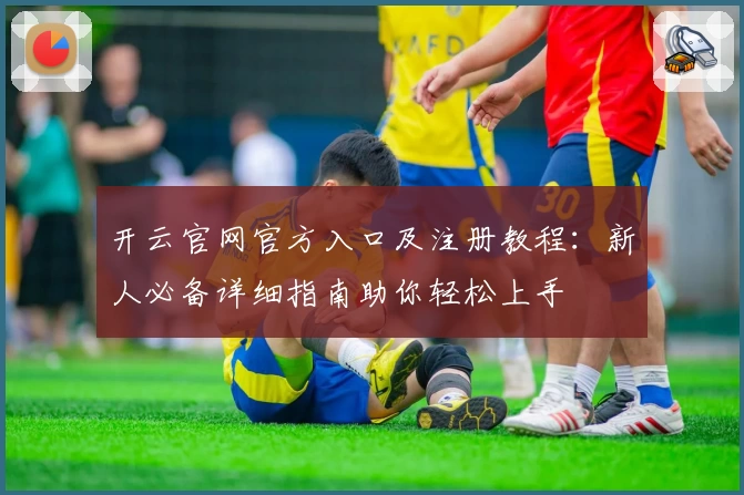 开云官网官方入口及注册教程：新人必备详细指南助你轻松上手