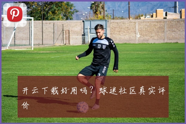 开云下载好用吗？球迷社区真实评价