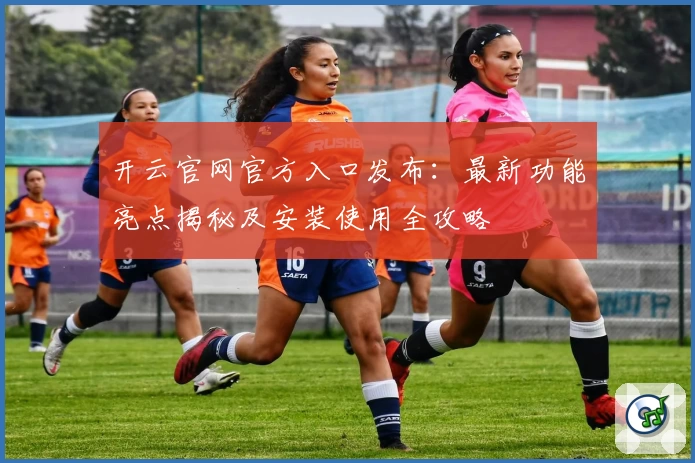 开云官网官方入口发布：最新功能亮点揭秘及安装使用全攻略